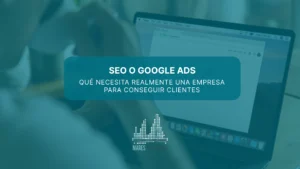 SEO o Google Ads: qué necesita realmente una empresa para conseguir clientes